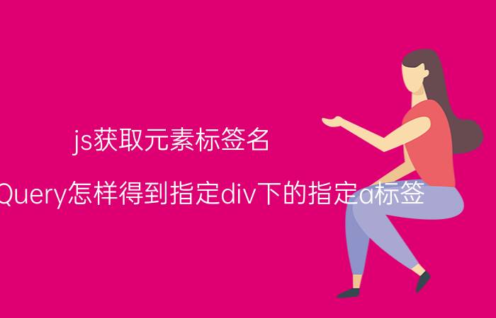 js获取元素标签名 js或者jQuery怎样得到指定div下的指定a标签？